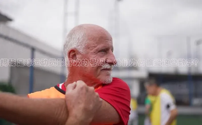 2121非凡体育娱乐入口百度众测揭秘足球运动员最喜欢的号码：他们为何偏爱这些数字？