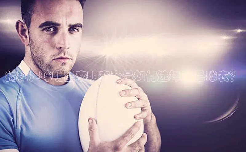 2121非凡体育官网下载链接引力传媒揭秘足球明星李明究竟是如何选择13号球衣？