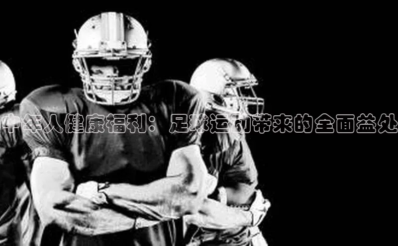 2121非凡体育投注网页版登录壹网壹创中年人健康福利：足球运动带来的全面益处