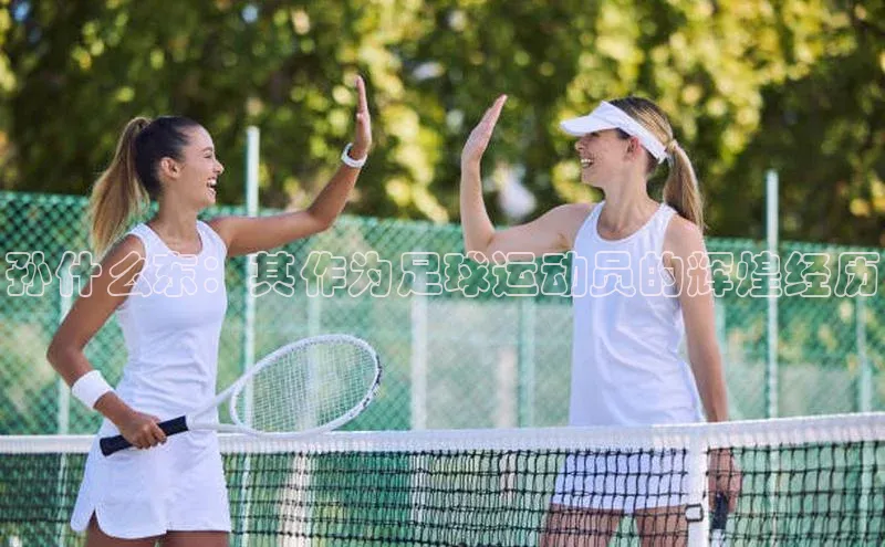 非凡官网登录入口百度游戏开放平台孙什么东：其作为足球运动员的辉煌经历