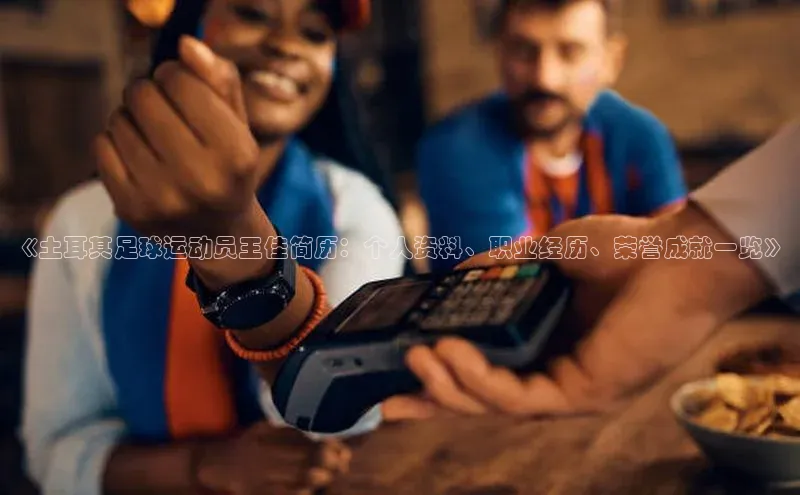 非凡体育官网百度大脑《土耳其足球运动员王佳简历：个人资料、职业经历、荣誉成就一览》