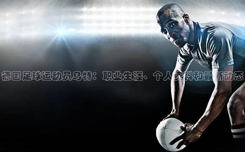 2121非凡体育投注网页版登录百度社团赞助平台德国足球运动员乌特：职业生涯、个人资料和最新动态