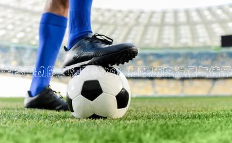 2121非凡体育app平台下载中文在线足球运动的起源和演变：揭秘历史发展与传承