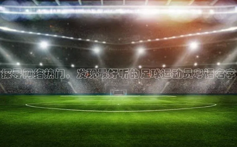 非凡体育官网入口顺丰探寻网络热门，发现最好听的足球运动员粤语名字