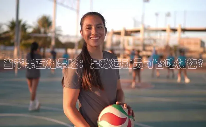 2121非凡体育登录入口字节跳动当苹果互相晕眩：足球运动员可否吃杨梅?