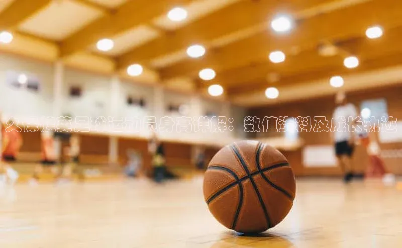 2121非凡体育娱乐入口宣亚国际久保健英足球运动员身高详解：数值资料及成长轨迹