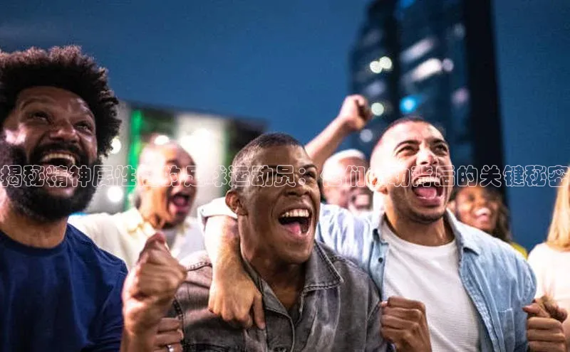 非凡体育app百度网盘揭秘精神属性高的足球运动员：他们成功背后的关键秘密