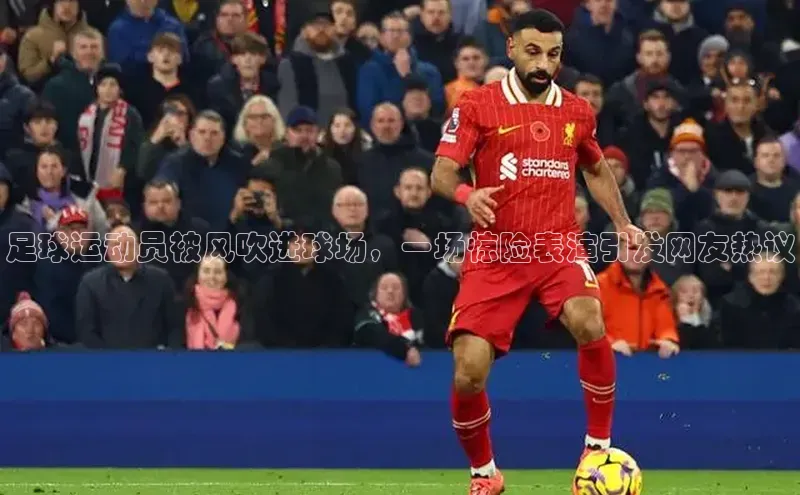 非凡体育皮阿诺足球运动员被风吹进球场，一场惊险表演引发网友热议