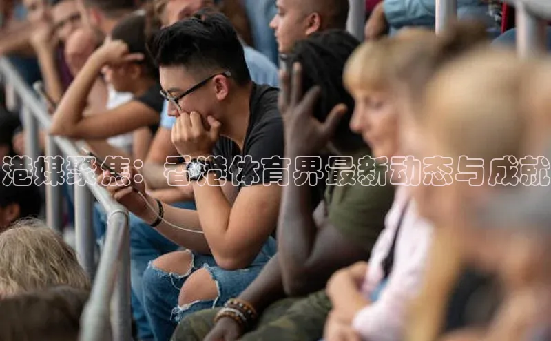 2121非凡体育投注网页版登录百度社团赞助平台港媒聚焦：香港体育界最新动态与成就