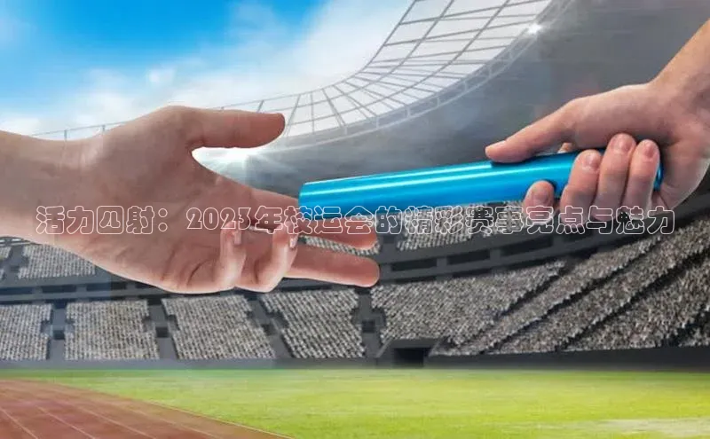 非凡官网登录入口百度游戏开放平台活力四射：2023年校运会的精彩赛事亮点与魅力