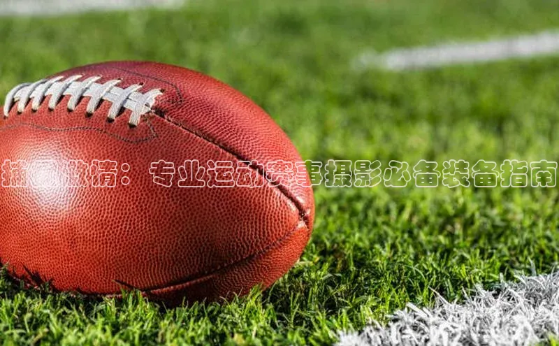 2121非凡体育投注网页版登录百度社团赞助平台捕捉激情：专业运动赛事摄影必备装备指南