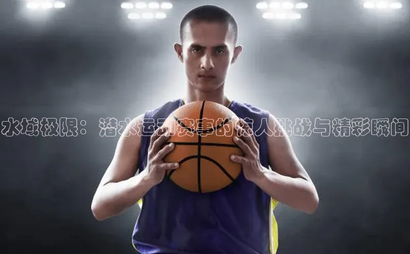 水域极限：潜水运动赛事的惊人挑战与精彩瞬间