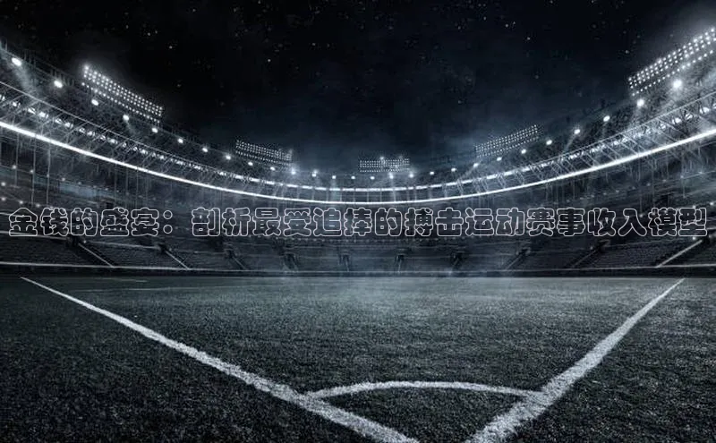 金钱的盛宴：剖析最受追捧的搏击运动赛事收入模型