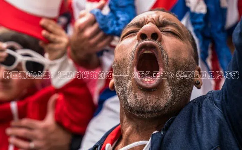 韩国潮流盛宴：运动时尚的前沿——《街头王者》赛事运动品牌特辑