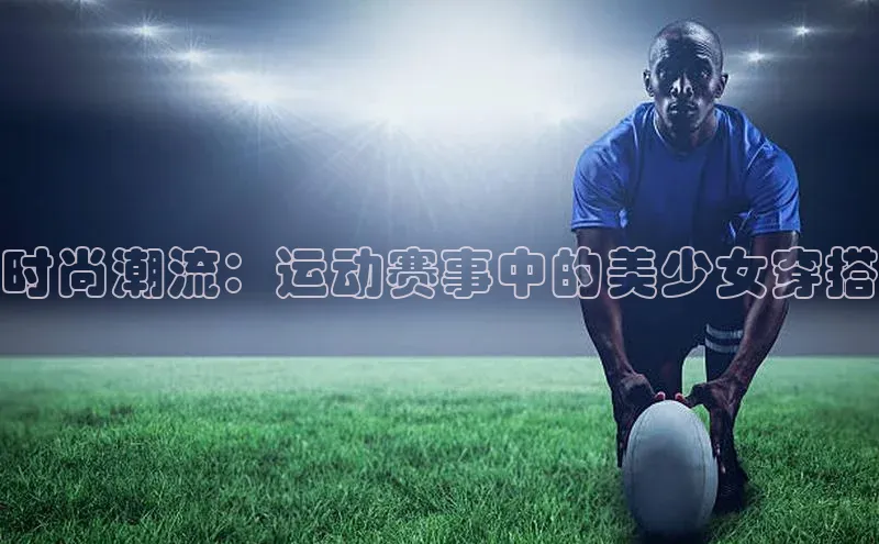 时尚潮流：运动赛事中的美少女穿搭