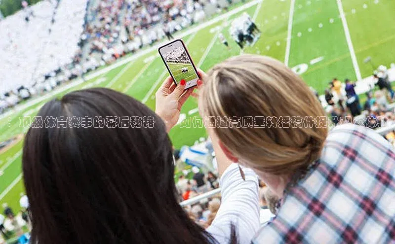 ：顶级体育赛事的幕后秘籍——如何通过高质量转播稿件提升观众体验