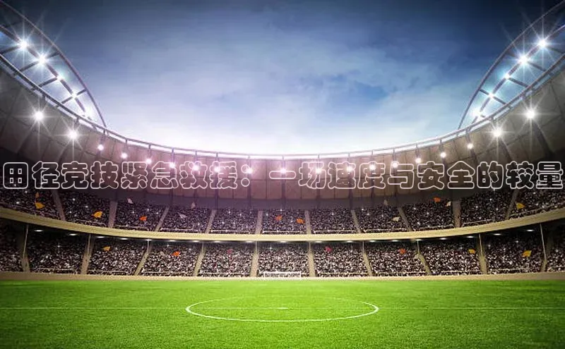 田径竞技紧急救援：一场速度与安全的较量