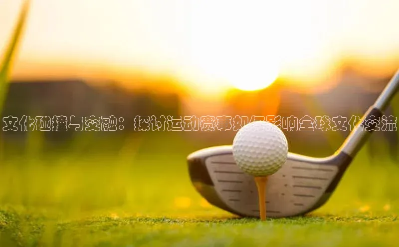 文化碰撞与交融：探讨运动赛事如何影响全球文化交流