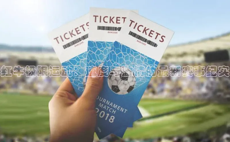 红牛极限运动：速度与激情的最新赛事纪实