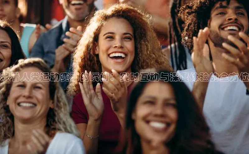 观看人类运动赛事的瞬间：实时互动与深度体验的全方位