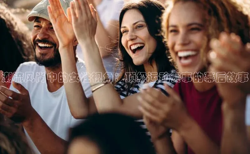 潮流风尚中的女性视角：顶级运动赛事的幕后故事