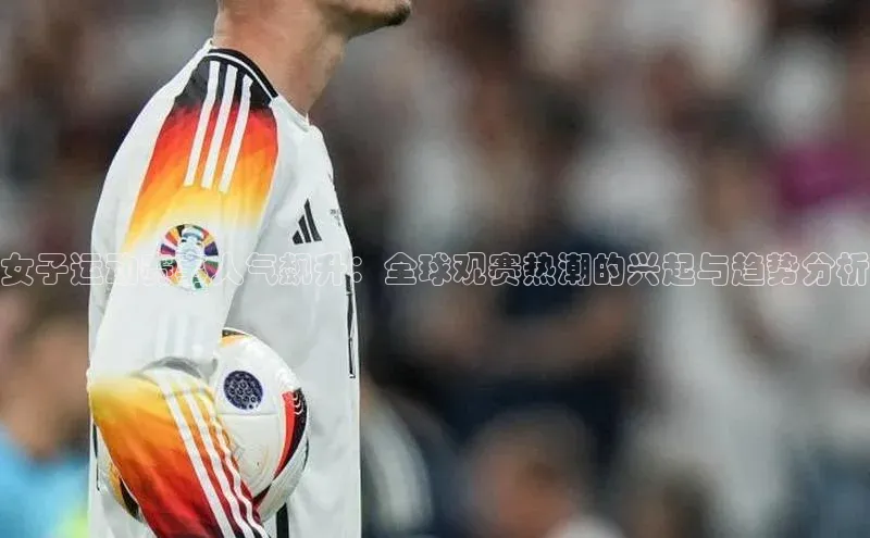 女子运动赛事人气飙升：全球观赛热潮的兴起与趋势分析