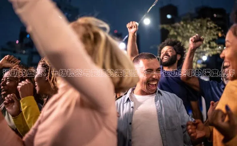 运动的盛宴：一场视觉与竞技的完美融合——运动赛事的深度点评