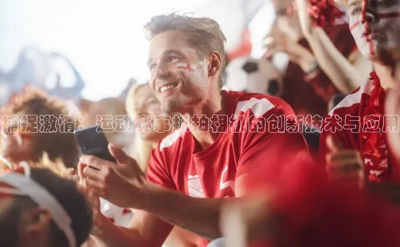 捕捉激情：运动赛事抓拍相机的创新技术与应用