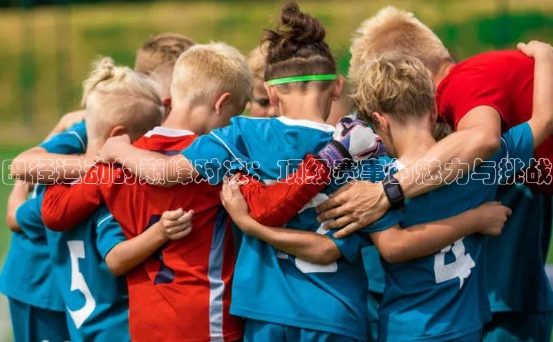 田径运动的巅峰对决：顶级赛事的魅力与挑战