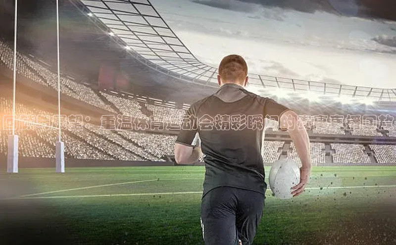 回顾与展望：重温体育运动会精彩瞬间的赛事直播回放