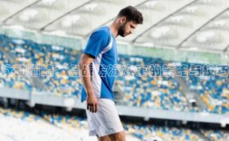 泳动巅峰：备战游泳赛事的策略与技巧