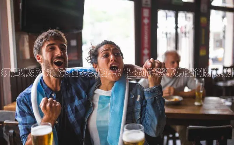 打造未来体育竞技梦想殿堂：运动馆赛事方案创新规划