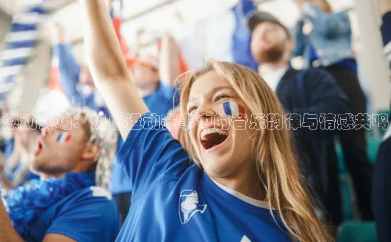 燃动赛场：热血运动赛事中的音乐韵律与情感共鸣